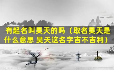 有起名叫昊天的吗（取名昊天是什么意思 昊天这名字吉不吉利）